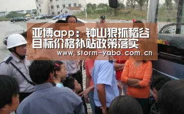 亚博app:钟山狠抓稻谷目标价格补贴政策落实 夯实粮食安全防线(图3) 亚博官网