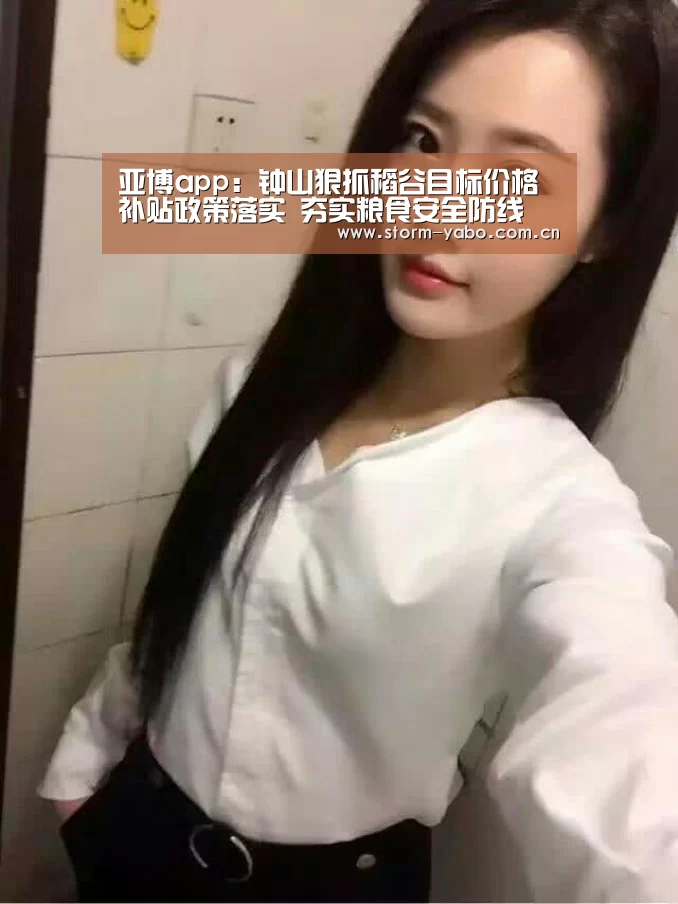 亚博app:钟山狠抓稻谷目标价格补贴政策落实 夯实粮食安全防线(图1) 亚博官网