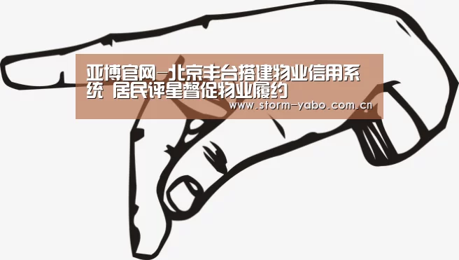 亚博官网-北京丰台搭建物业信用系统 居民评星督促物业履约(图1) 亚博app